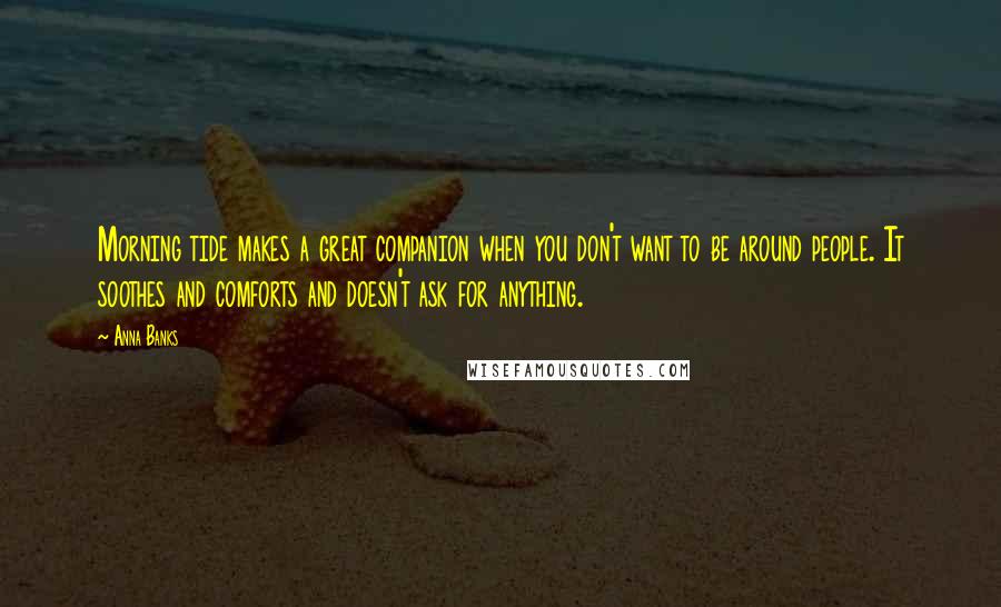 Anna Banks Quotes: Morning tide makes a great companion when you don't want to be around people. It soothes and comforts and doesn't ask for anything.