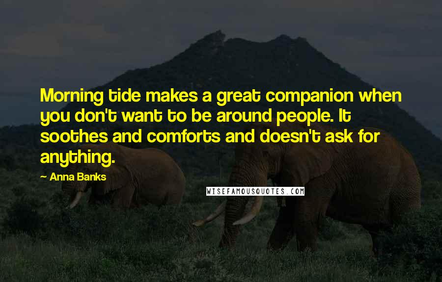 Anna Banks Quotes: Morning tide makes a great companion when you don't want to be around people. It soothes and comforts and doesn't ask for anything.