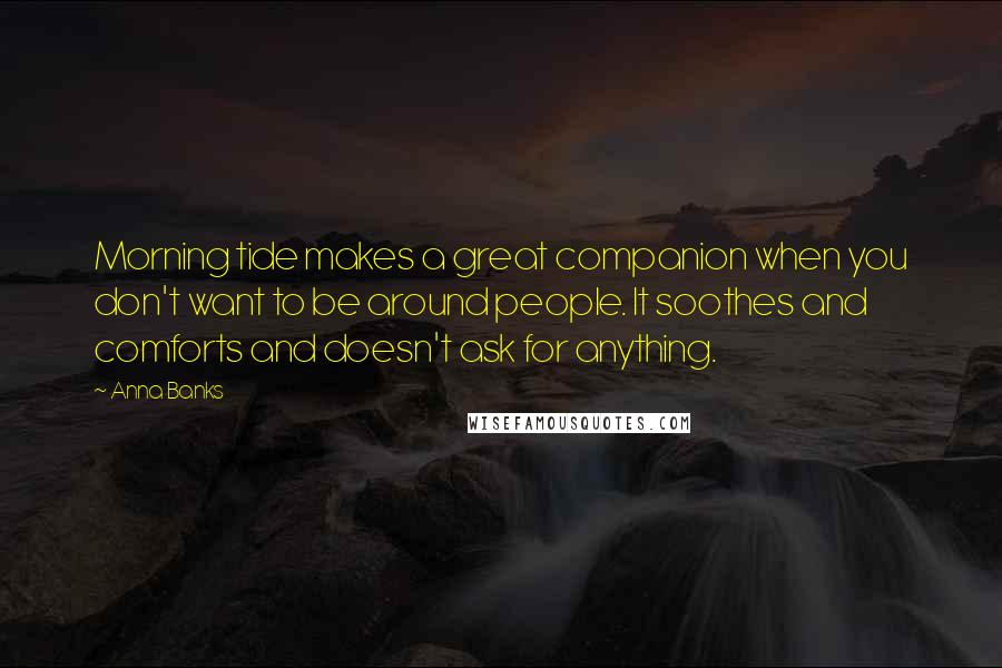 Anna Banks Quotes: Morning tide makes a great companion when you don't want to be around people. It soothes and comforts and doesn't ask for anything.
