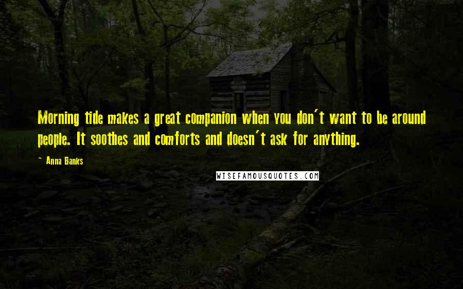 Anna Banks Quotes: Morning tide makes a great companion when you don't want to be around people. It soothes and comforts and doesn't ask for anything.