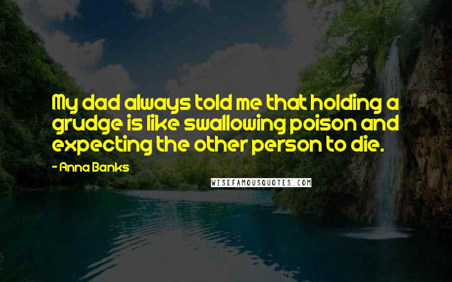 Anna Banks Quotes: My dad always told me that holding a grudge is like swallowing poison and expecting the other person to die.