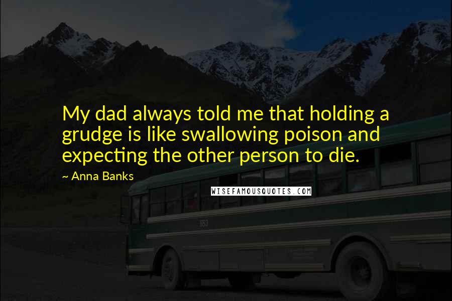 Anna Banks Quotes: My dad always told me that holding a grudge is like swallowing poison and expecting the other person to die.