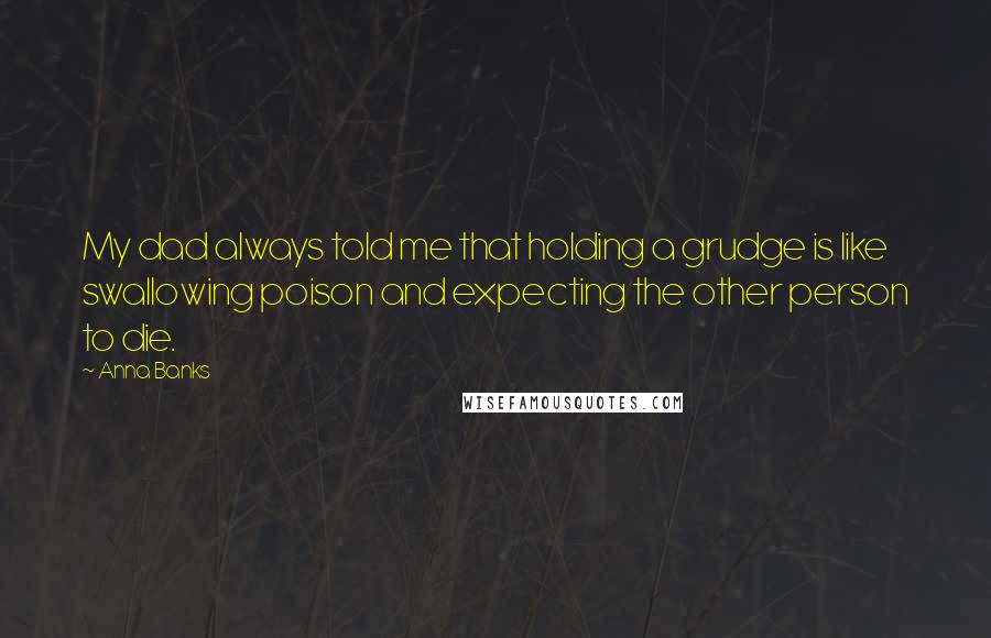 Anna Banks Quotes: My dad always told me that holding a grudge is like swallowing poison and expecting the other person to die.