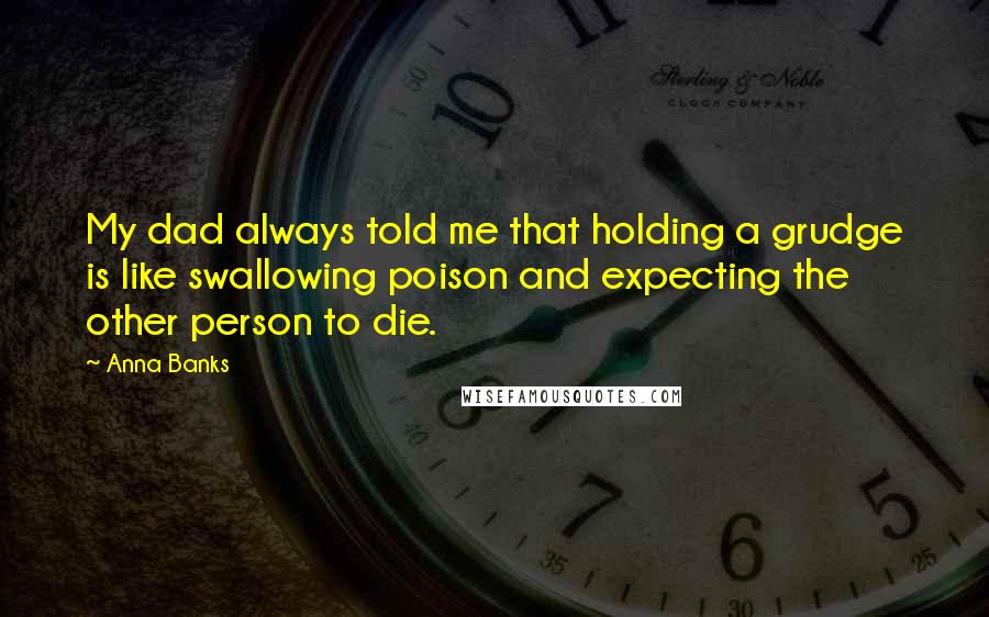 Anna Banks Quotes: My dad always told me that holding a grudge is like swallowing poison and expecting the other person to die.