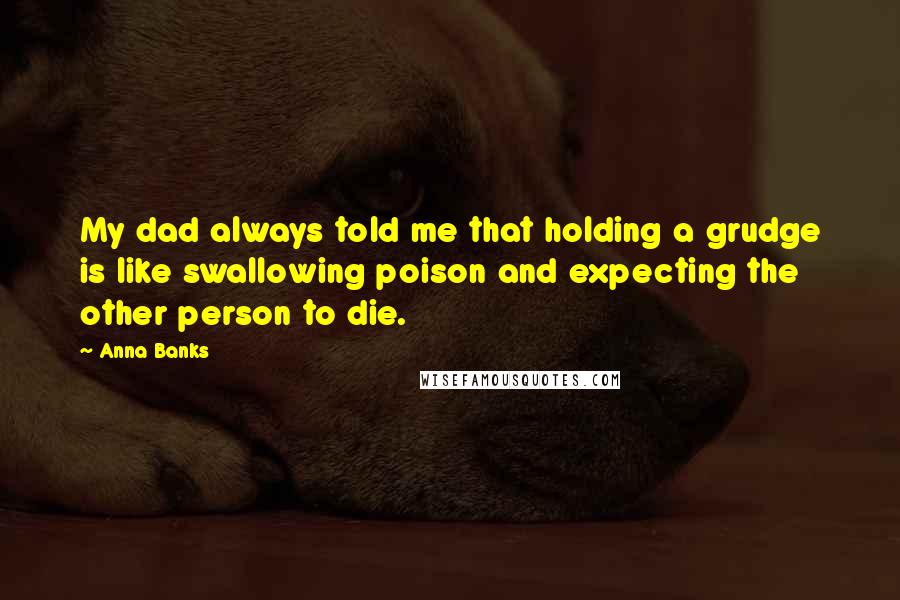 Anna Banks Quotes: My dad always told me that holding a grudge is like swallowing poison and expecting the other person to die.