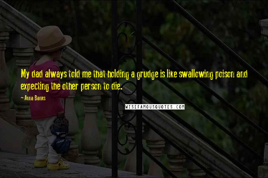 Anna Banks Quotes: My dad always told me that holding a grudge is like swallowing poison and expecting the other person to die.