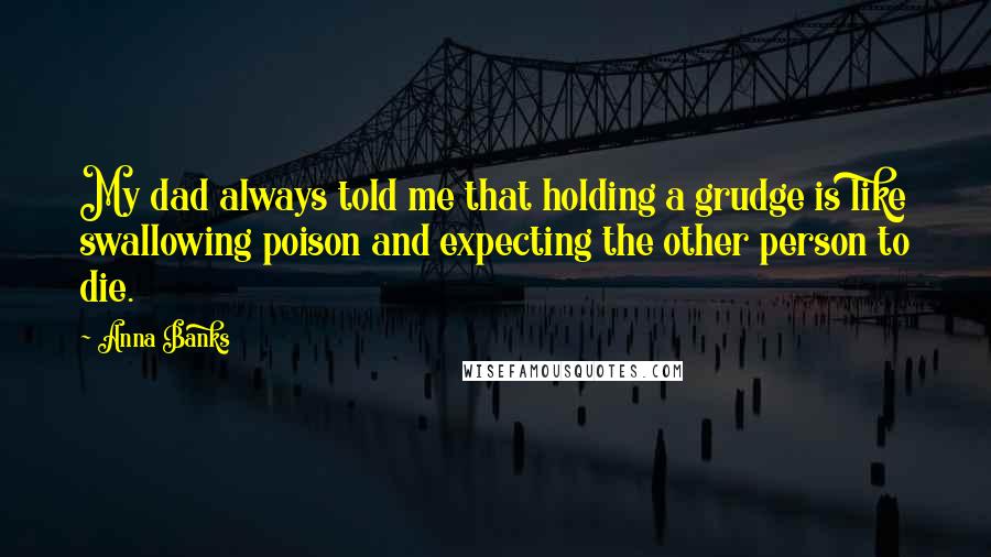 Anna Banks Quotes: My dad always told me that holding a grudge is like swallowing poison and expecting the other person to die.