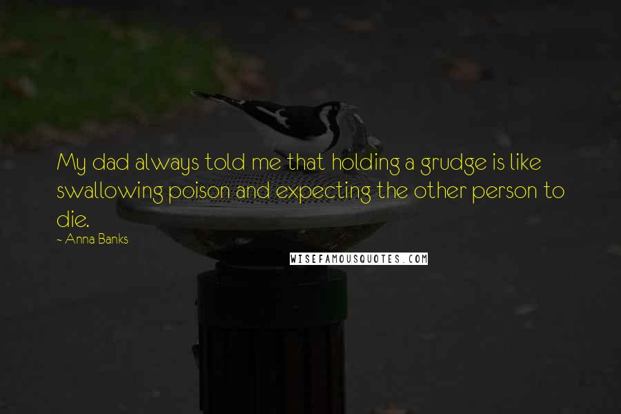 Anna Banks Quotes: My dad always told me that holding a grudge is like swallowing poison and expecting the other person to die.