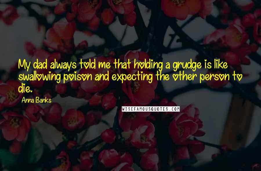 Anna Banks Quotes: My dad always told me that holding a grudge is like swallowing poison and expecting the other person to die.