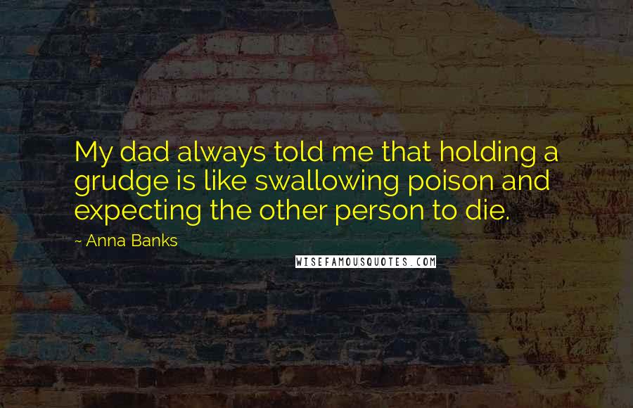 Anna Banks Quotes: My dad always told me that holding a grudge is like swallowing poison and expecting the other person to die.