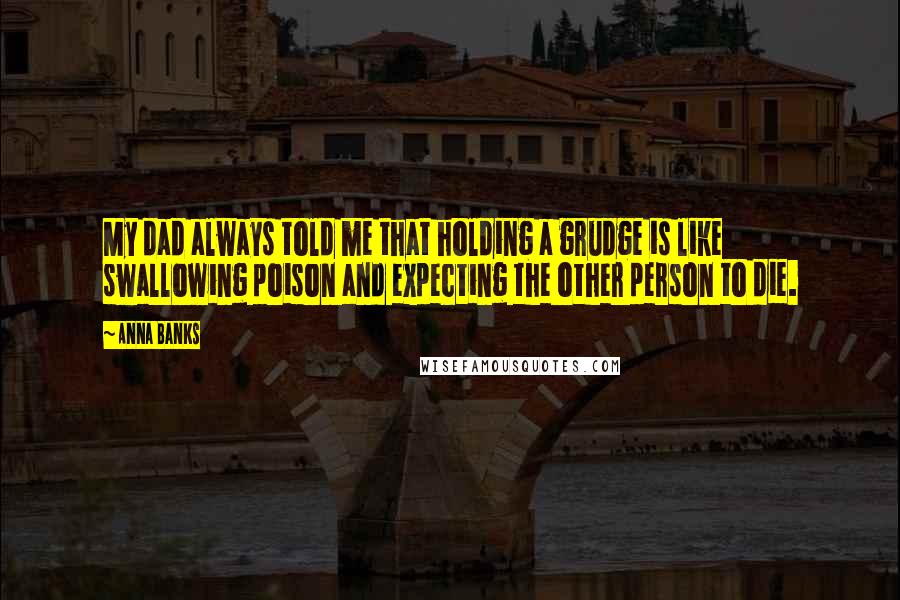 Anna Banks Quotes: My dad always told me that holding a grudge is like swallowing poison and expecting the other person to die.