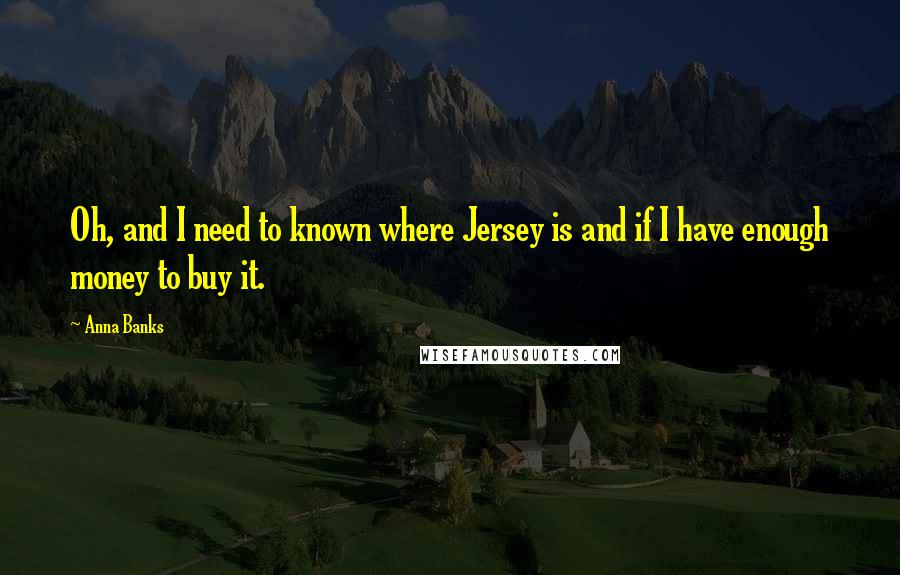 Anna Banks Quotes: Oh, and I need to known where Jersey is and if I have enough money to buy it.