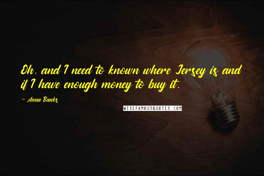 Anna Banks Quotes: Oh, and I need to known where Jersey is and if I have enough money to buy it.