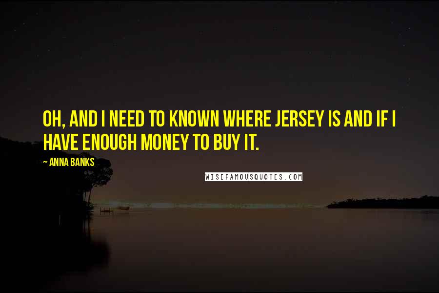 Anna Banks Quotes: Oh, and I need to known where Jersey is and if I have enough money to buy it.