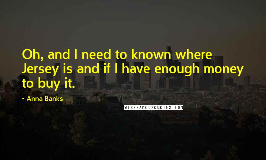 Anna Banks Quotes: Oh, and I need to known where Jersey is and if I have enough money to buy it.