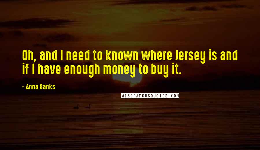 Anna Banks Quotes: Oh, and I need to known where Jersey is and if I have enough money to buy it.