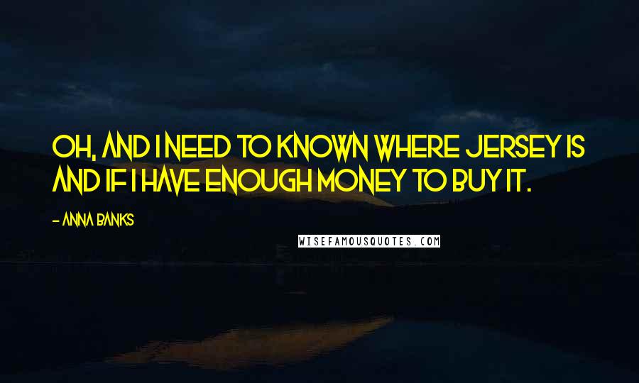 Anna Banks Quotes: Oh, and I need to known where Jersey is and if I have enough money to buy it.