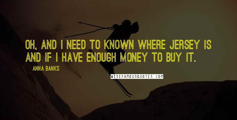 Anna Banks Quotes: Oh, and I need to known where Jersey is and if I have enough money to buy it.