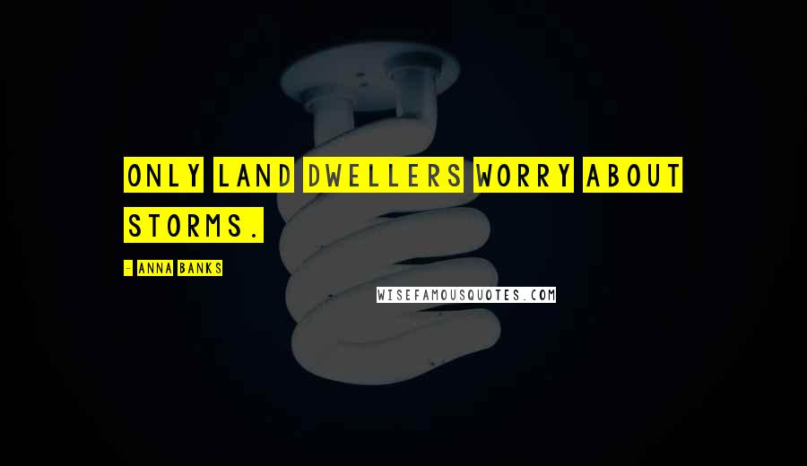 Anna Banks Quotes: Only land dwellers worry about storms.