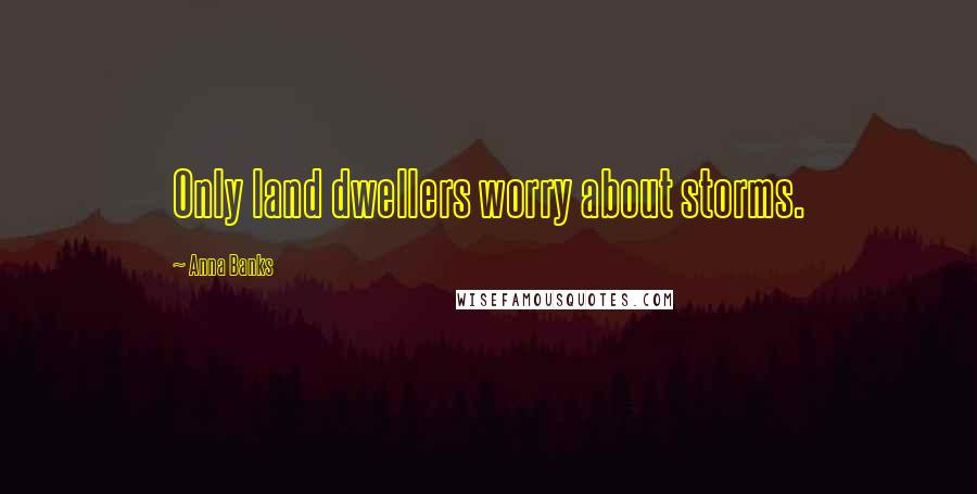 Anna Banks Quotes: Only land dwellers worry about storms.