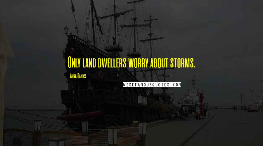 Anna Banks Quotes: Only land dwellers worry about storms.