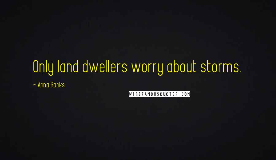 Anna Banks Quotes: Only land dwellers worry about storms.