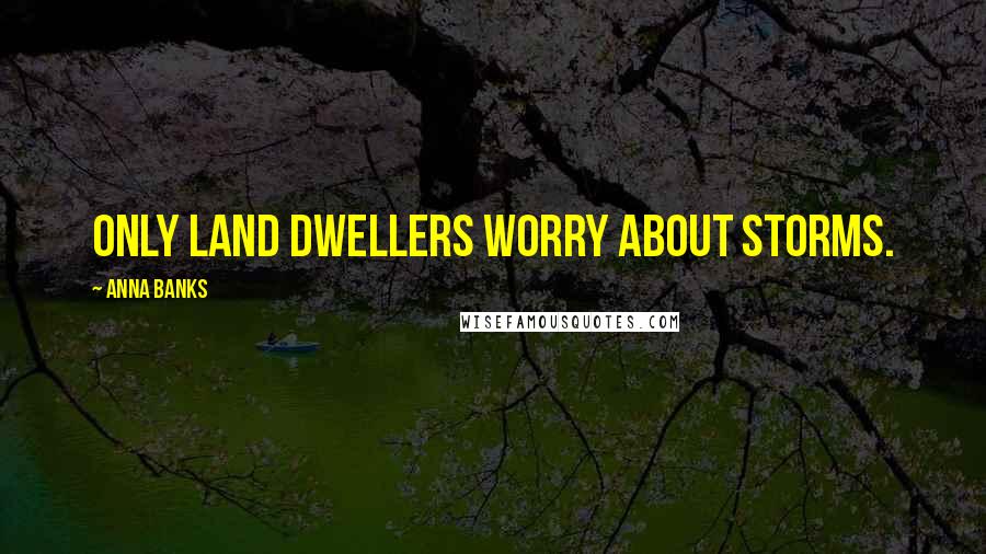 Anna Banks Quotes: Only land dwellers worry about storms.