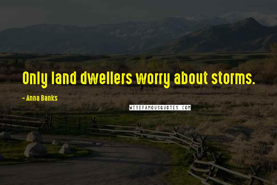 Anna Banks Quotes: Only land dwellers worry about storms.