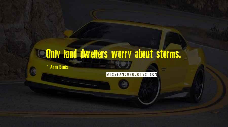 Anna Banks Quotes: Only land dwellers worry about storms.