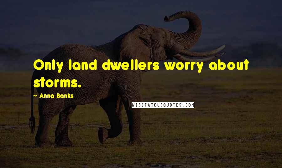 Anna Banks Quotes: Only land dwellers worry about storms.