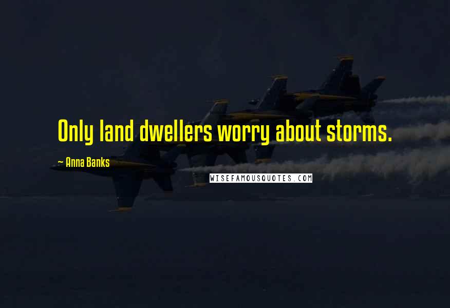 Anna Banks Quotes: Only land dwellers worry about storms.