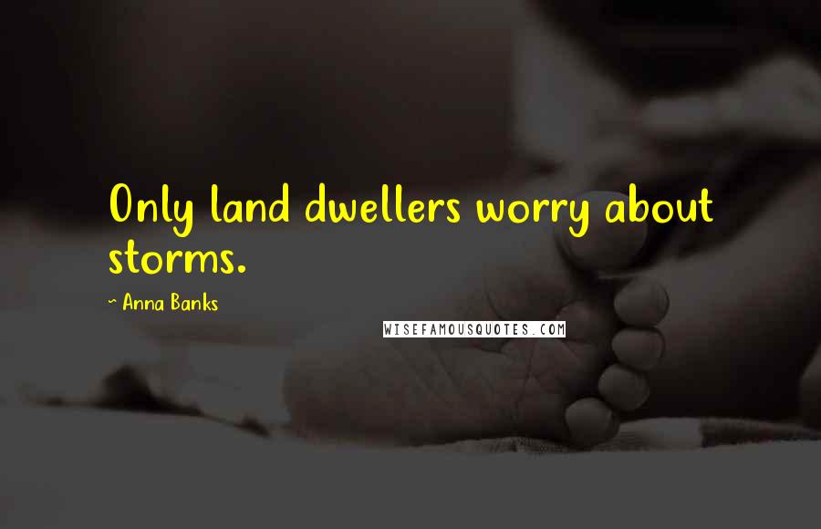 Anna Banks Quotes: Only land dwellers worry about storms.