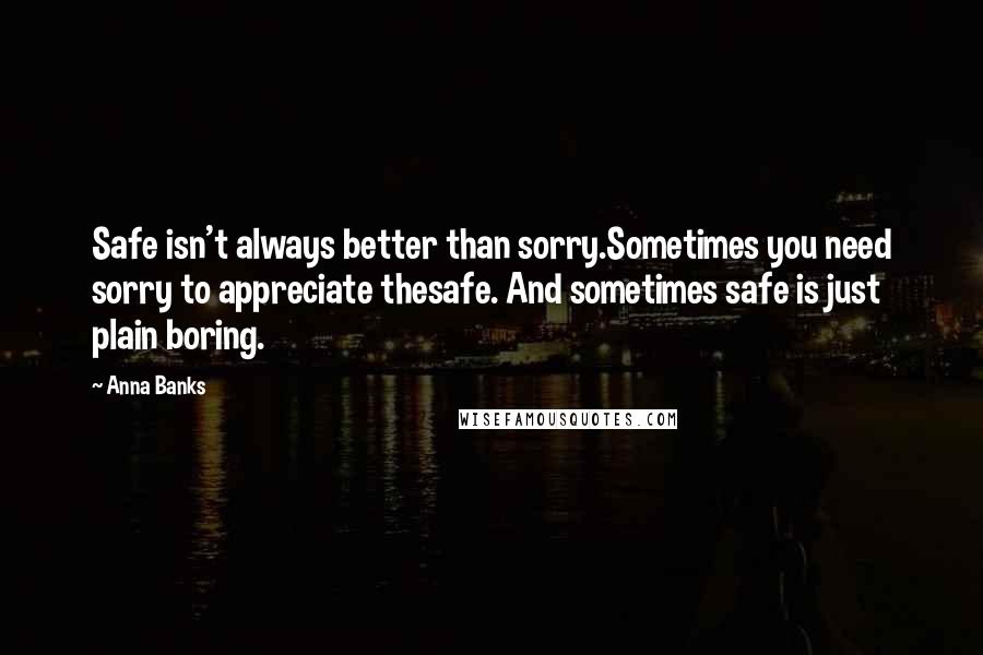 Anna Banks Quotes: Safe isn't always better than sorry.Sometimes you need sorry to appreciate thesafe. And sometimes safe is just plain boring.