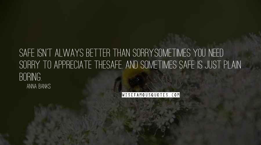 Anna Banks Quotes: Safe isn't always better than sorry.Sometimes you need sorry to appreciate thesafe. And sometimes safe is just plain boring.