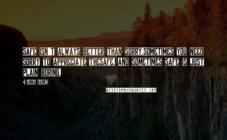 Anna Banks Quotes: Safe isn't always better than sorry.Sometimes you need sorry to appreciate thesafe. And sometimes safe is just plain boring.