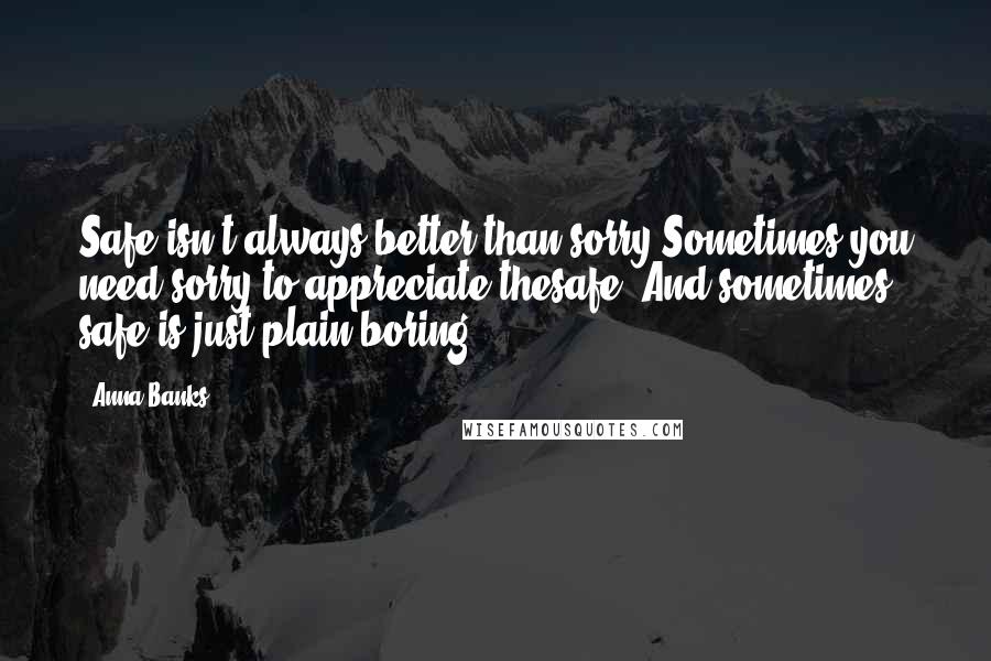 Anna Banks Quotes: Safe isn't always better than sorry.Sometimes you need sorry to appreciate thesafe. And sometimes safe is just plain boring.