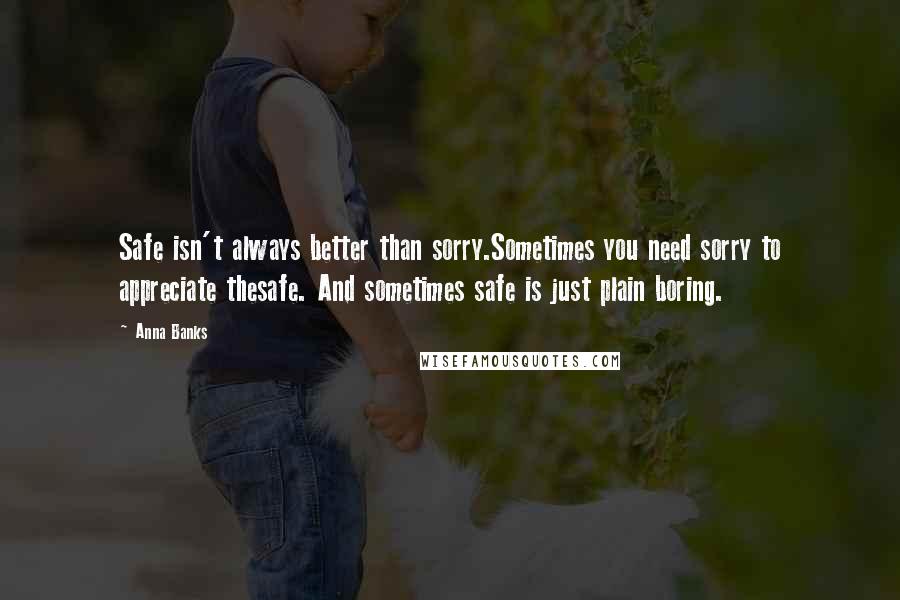 Anna Banks Quotes: Safe isn't always better than sorry.Sometimes you need sorry to appreciate thesafe. And sometimes safe is just plain boring.