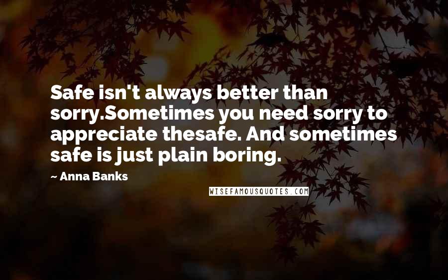 Anna Banks Quotes: Safe isn't always better than sorry.Sometimes you need sorry to appreciate thesafe. And sometimes safe is just plain boring.