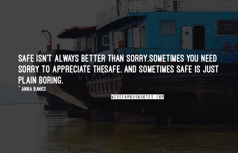 Anna Banks Quotes: Safe isn't always better than sorry.Sometimes you need sorry to appreciate thesafe. And sometimes safe is just plain boring.