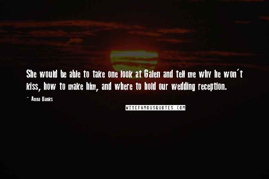 Anna Banks Quotes: She would be able to take one look at Galen and tell me why he won't kiss, how to make him, and where to hold our wedding reception.