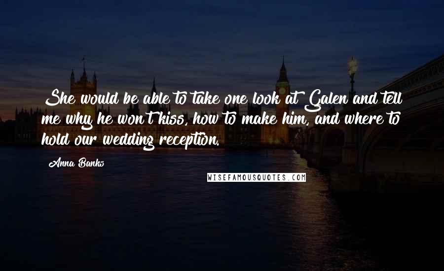 Anna Banks Quotes: She would be able to take one look at Galen and tell me why he won't kiss, how to make him, and where to hold our wedding reception.