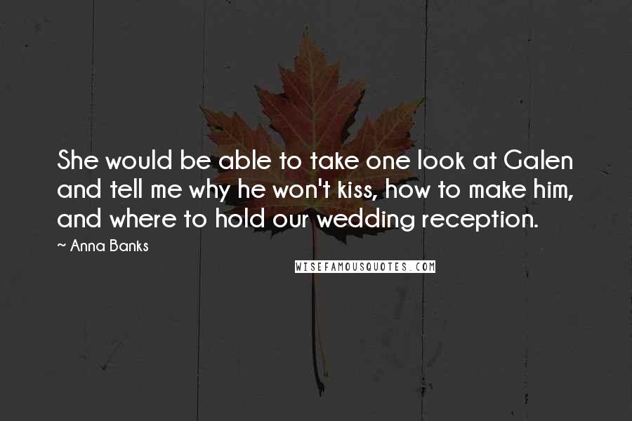 Anna Banks Quotes: She would be able to take one look at Galen and tell me why he won't kiss, how to make him, and where to hold our wedding reception.