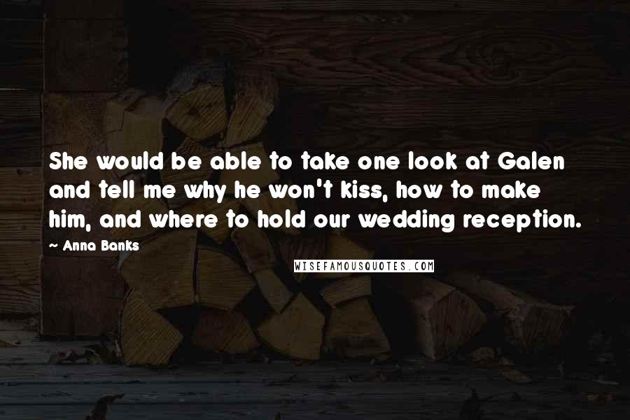 Anna Banks Quotes: She would be able to take one look at Galen and tell me why he won't kiss, how to make him, and where to hold our wedding reception.