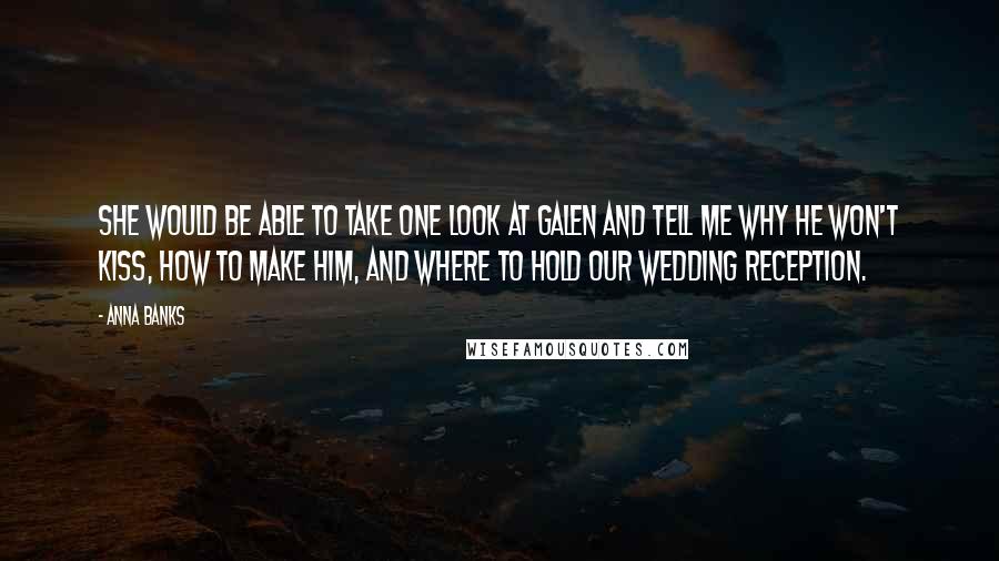 Anna Banks Quotes: She would be able to take one look at Galen and tell me why he won't kiss, how to make him, and where to hold our wedding reception.