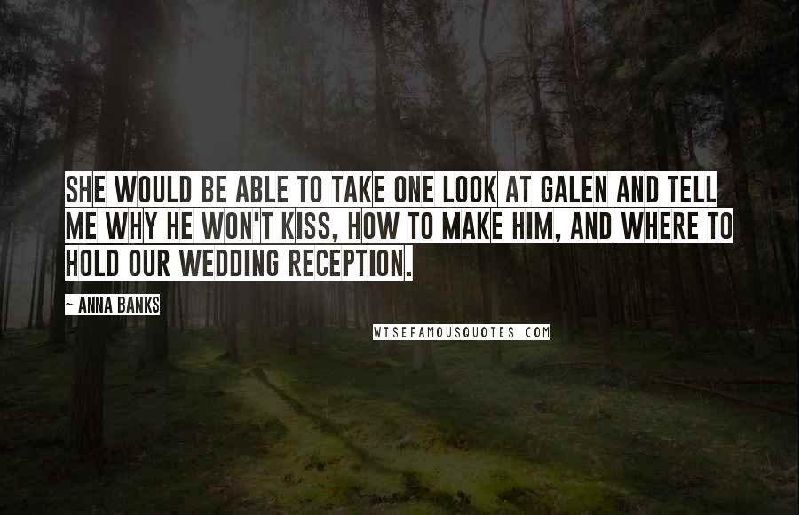 Anna Banks Quotes: She would be able to take one look at Galen and tell me why he won't kiss, how to make him, and where to hold our wedding reception.