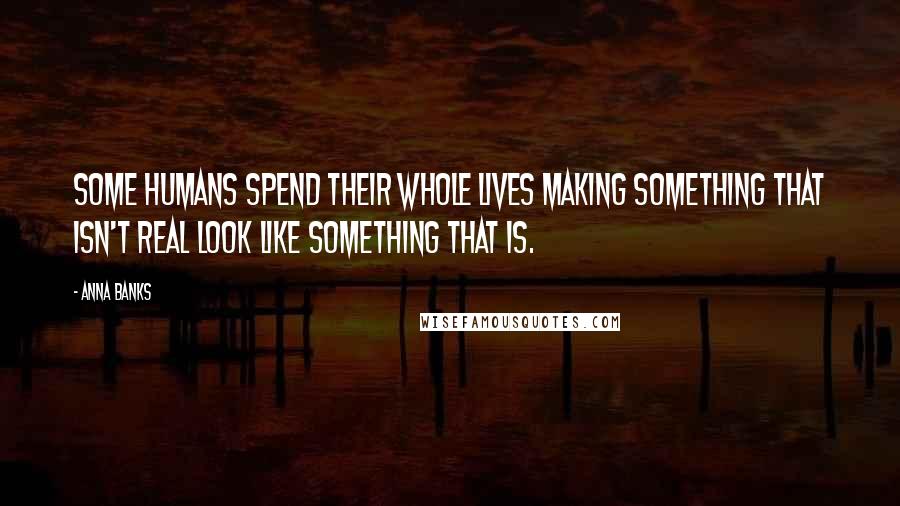 Anna Banks Quotes: Some humans spend their whole lives making something that isn't real look like something that is.