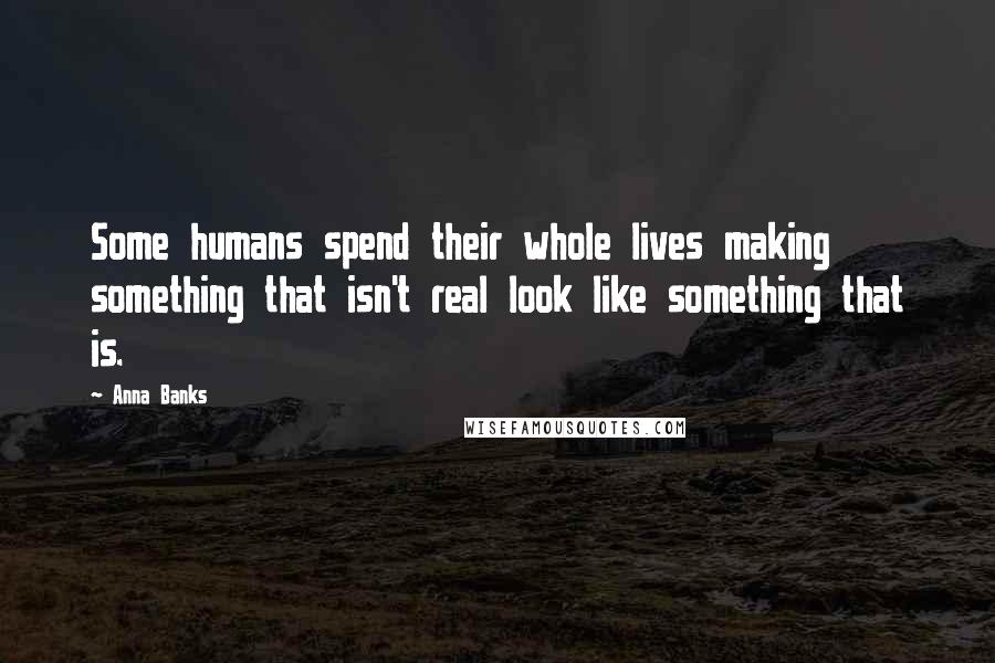 Anna Banks Quotes: Some humans spend their whole lives making something that isn't real look like something that is.