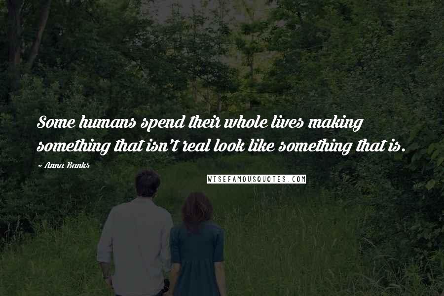 Anna Banks Quotes: Some humans spend their whole lives making something that isn't real look like something that is.