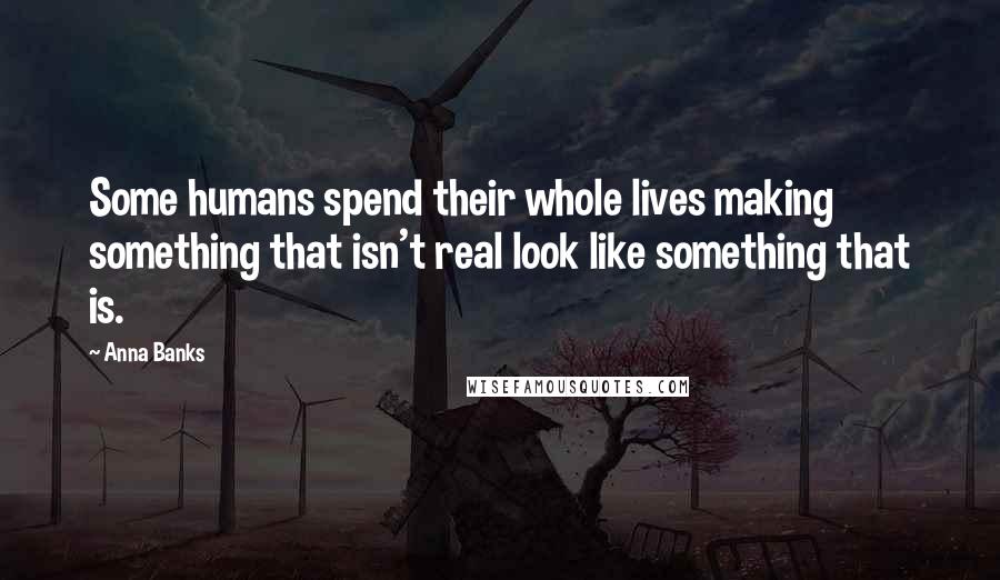 Anna Banks Quotes: Some humans spend their whole lives making something that isn't real look like something that is.