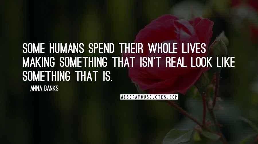 Anna Banks Quotes: Some humans spend their whole lives making something that isn't real look like something that is.